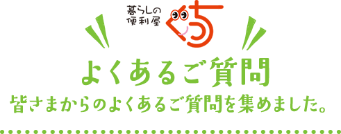 よくあるご質問 皆さまからのよくあるご質問を集めました。